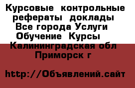 Курсовые, контрольные, рефераты, доклады - Все города Услуги » Обучение. Курсы   . Калининградская обл.,Приморск г.